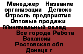 Менеджер › Название организации ­ Делюкс › Отрасль предприятия ­ Оптовые продажи › Минимальный оклад ­ 25 000 - Все города Работа » Вакансии   . Ростовская обл.,Донецк г.